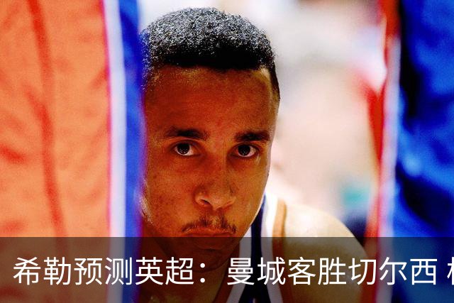希勒预测英超：曼城客胜切尔西 枪手红军热刺皆胜