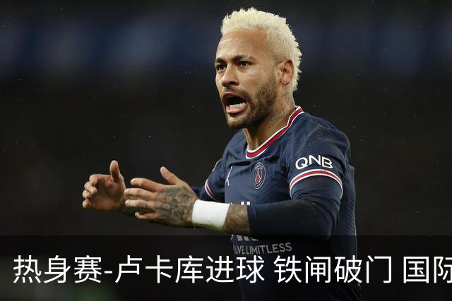 热身赛-卢卡库进球 铁闸破门 国际米兰2-4负黄潜